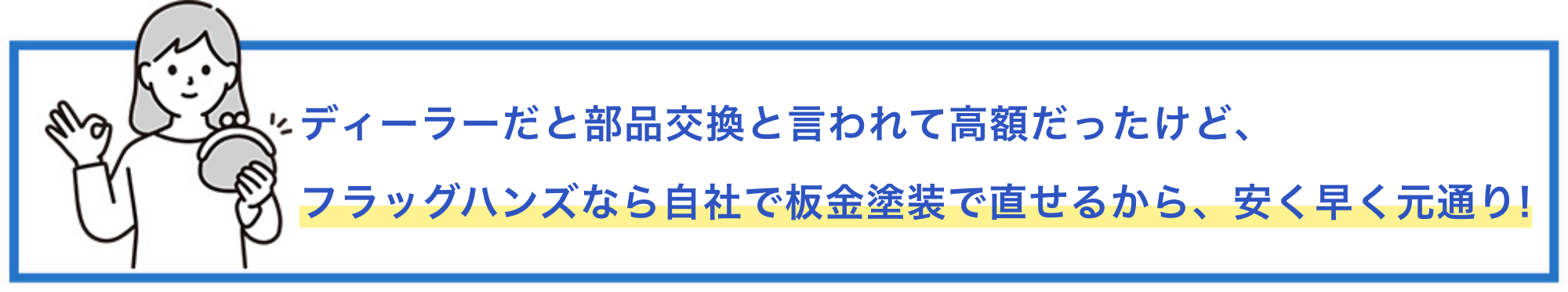 ディーラーだと部品交換と言われて高額だったけど、フラッグハンズなら自社で鈑金（板金）塗装で直せるから、安く早く車が元通りに！