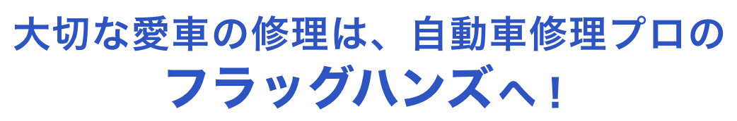 大切な愛車の修理は、 地元の自動車修理プロ「フラッグハンズ」へ！