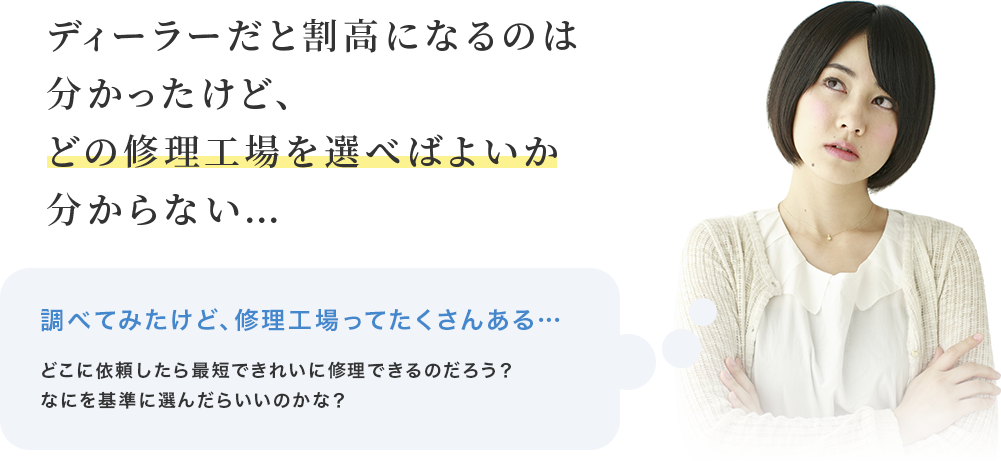 ディーラーだと割高になるのは分かったけど、どの修理工場を選べばよいか分からない…　調べてみたけど、修理工場ってたくさんある…　どこに依頼したら最短できれいに修理できるのだろう？なにを基準に選んだらいいのかな？