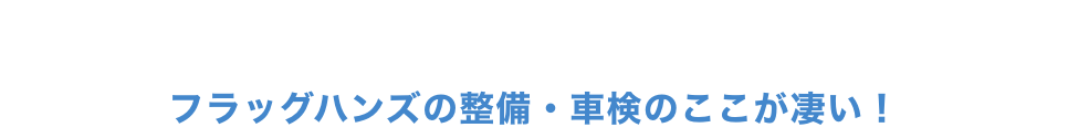 愛車の整備・修理・メンテナンスは、信頼性の高い整備工場へフラッグハンズの整備・車検のここが凄い！ 