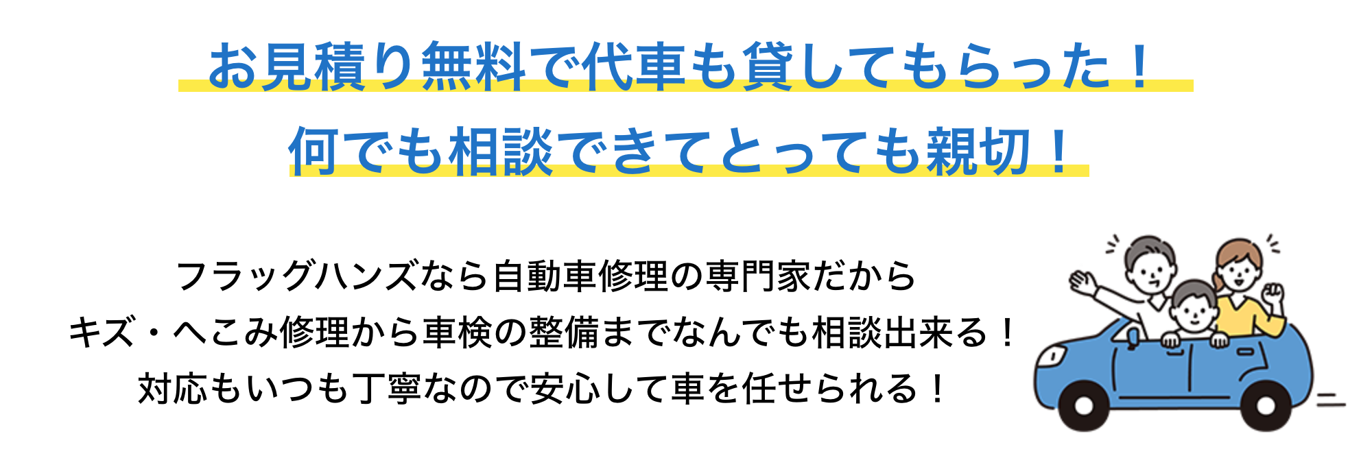 お見積り無料で代車も貸してもらった！仕上がりはもちろん、洗車サービスもあって、預ける前よりキレイになって大満足！フラッグハンズなら自動車修理の専門家だし、キズ・へこみ修理から、車検や整備まで何でも相談出来る！対応もいつも丁寧なので安心して車を任せられる！