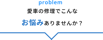 problem 愛車の修理でこんなお悩みありませんか？