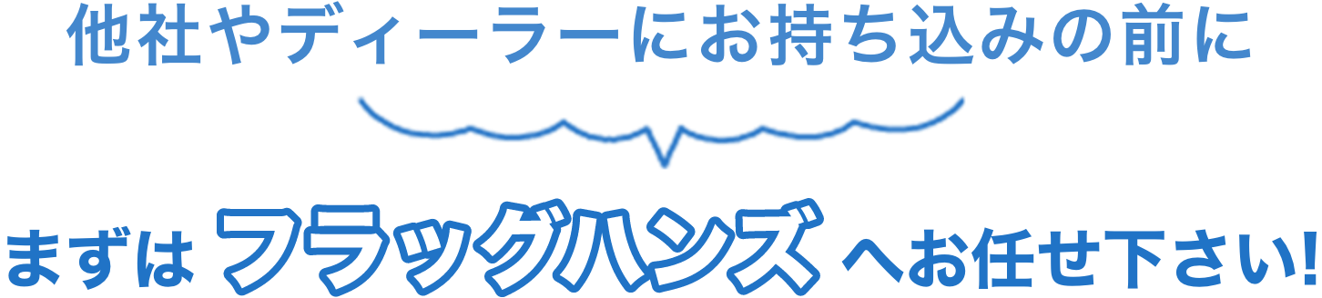 他社様やディーラーにお持ち込む前にまずはフラッグハンズへお任せください！ 